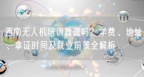 西南无人机培训靠谱吗？学费、地址、拿证时间及就业前景全解析