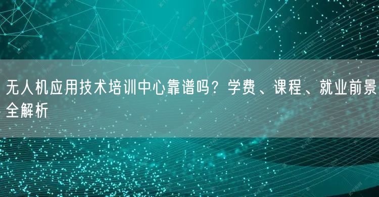 无人机应用技术培训中心靠谱吗？学费、课程、就业前景全解析