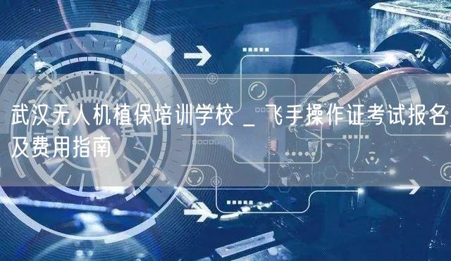 武汉无人机植保培训学校 _ 飞手操作证考试报名及费用指南 武汉无人机植保培训学校 _ 飞手操作证考试报名及费用指南