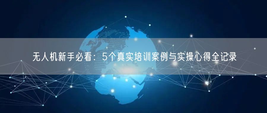 无人机新手必看:5个真实培训案例与实操心得全记录 无人机新手必看:5个真实培训案例与实操心得全记录