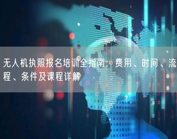 无人机执照报名培训全指南：费用、时间、流程、条件及课程详解