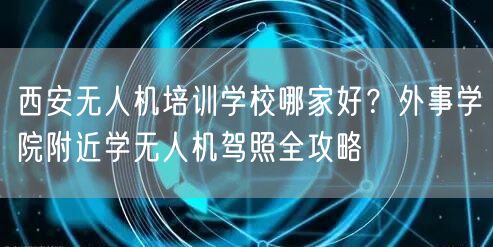 西安无人机培训学校哪家好?外事学院附近学无人机驾照全攻略 西安无人机培训学校哪家好?外事学院附近学无人机驾照全攻略