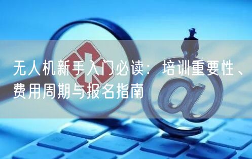 无人机新手入门必读:培训重要性、费用周期与报名指南 无人机新手入门必读:培训重要性、费用周期与报名指南