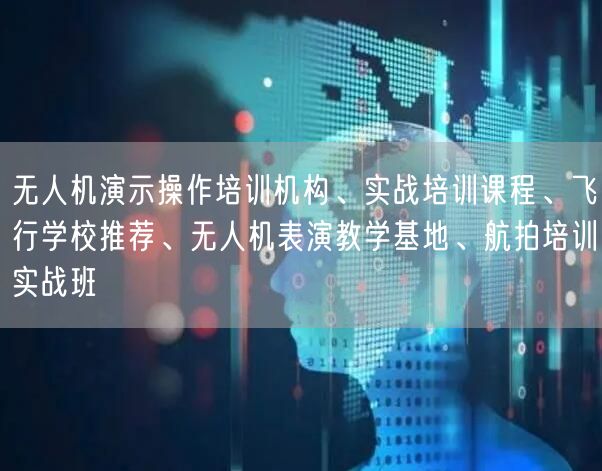无人机演示操作培训机构、实战培训课程、飞行学校推荐、无人机表演教学基地、航拍培训实战班
