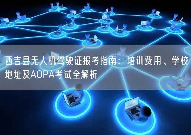 西吉县无人机驾驶证报考指南：培训费用、学校地址及AOPA考试全解析