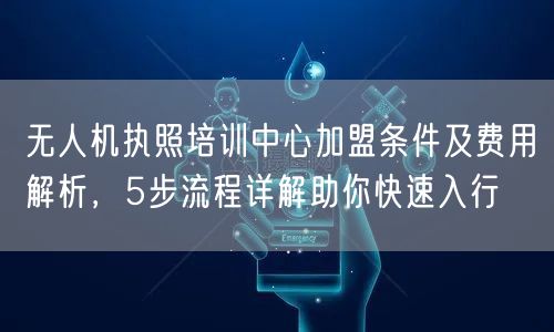 无人机执照培训中心加盟条件及费用解析,5步流程详解助你快速入行 无人机执照培训中心加盟条件及费用解析,5步流程详解助你快速入行