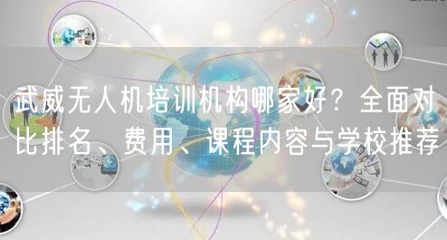 武威无人机培训机构哪家好？全面对比排名、费用、课程内容与学校推荐