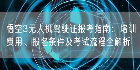 悟空3无人机驾驶证报考指南:培训费用、报名条件及考试流程全解析 悟空3无人机驾驶证报考指南:培训费用、报名条件及考试流程全解析
