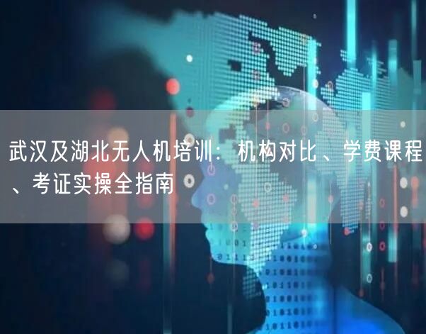 武汉及湖北无人机培训:机构对比、学费课程、考证实操全指南 武汉及湖北无人机培训:机构对比、学费课程、考证实操全指南