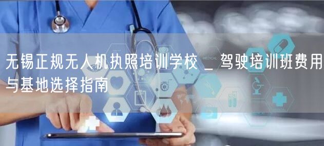 无锡正规无人机执照培训学校 _ 驾驶培训班费用与基地选择指南