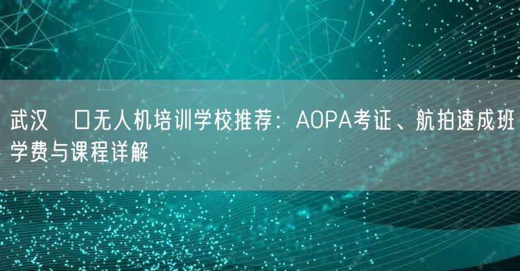 武汉硚口无人机培训学校推荐:AOPA考证、航拍速成班学费与课程详解 武汉硚口无人机培训学校推荐:AOPA考证、航拍速成班学费与课程详解
