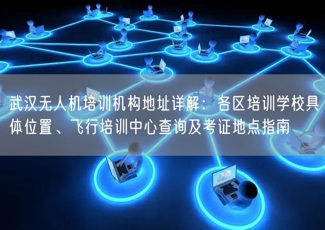 武汉无人机培训机构地址详解:各区培训学校具体位置、飞行培训中心查询及考证地点指南 武汉无人机培训机构地址详解:各区培训学校具体位置、飞行培训中心查询及考证地点指南