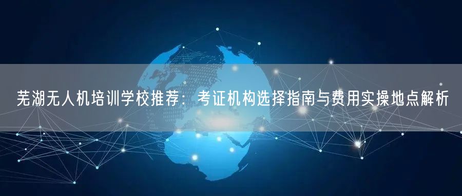 芜湖无人机培训学校推荐:考证机构选择指南与费用实操地点解析 芜湖无人机培训学校推荐:考证机构选择指南与费用实操地点解析