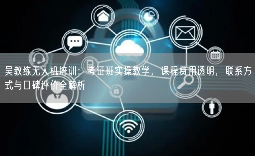 吴教练无人机培训:考证班实操教学,课程费用透明,联系方式与口碑评价全解析 吴教练无人机培训:考证班实操教学,课程费用透明,联系方式与口碑评价全解析