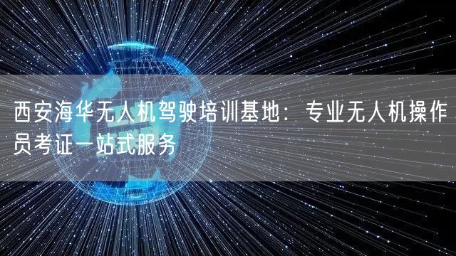 西安海华无人机驾驶培训基地:专业无人机操作员考证一站式服务 西安海华无人机驾驶培训基地:专业无人机操作员考证一站式服务