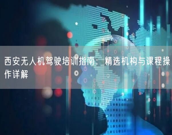 西安无人机驾驶培训指南:精选机构与课程操作详解 西安无人机驾驶培训指南:精选机构与课程操作详解
