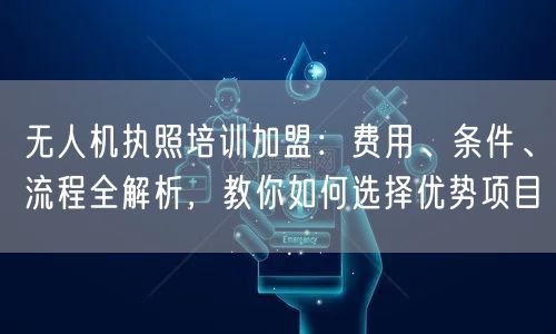 无人机执照培训加盟:费用、条件、流程全解析,教你如何选择优势项目 无人机执照培训加盟:费用、条件、流程全解析,教你如何选择优势项目