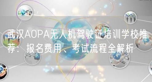 武汉AOPA无人机驾驶证培训学校推荐:报名费用、考试流程全解析 武汉AOPA无人机驾驶证培训学校推荐:报名费用、考试流程全解析