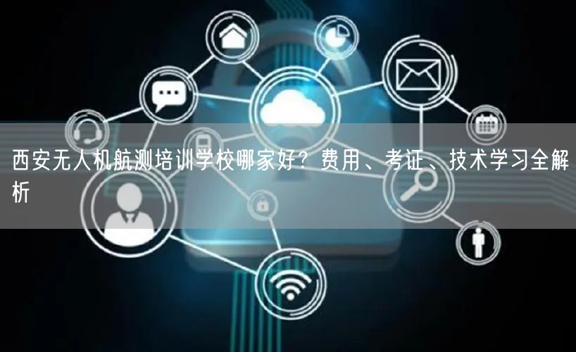 西安无人机航测培训学校哪家好?费用、考证、技术学习全解析 西安无人机航测培训学校哪家好?费用、考证、技术学习全解析