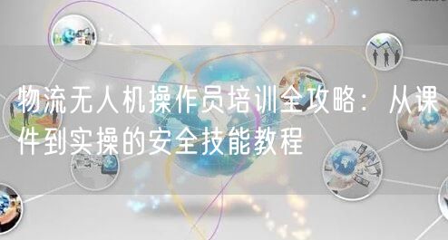 物流无人机操作员培训全攻略:从课件到实操的安全技能教程 物流无人机操作员培训全攻略:从课件到实操的安全技能教程