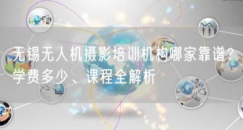 无锡无人机摄影培训机构哪家靠谱？学费多少、课程全解析