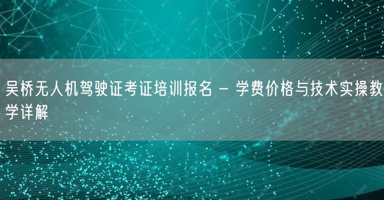 吴桥无人机驾驶证考证培训报名 - 学费价格与技术实操教学详解 吴桥无人机驾驶证考证培训报名 - 学费价格与技术实操教学详解