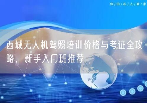 西城无人机驾照培训价格与考证全攻略,新手入门班推荐 西城无人机驾照培训价格与考证全攻略,新手入门班推荐