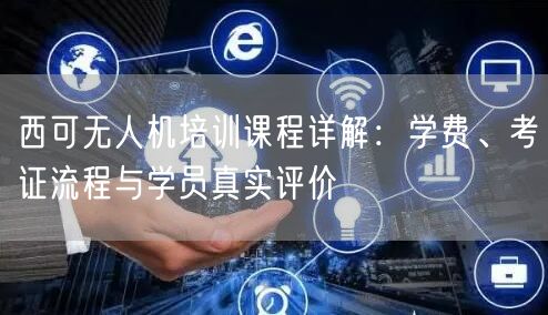 西可无人机培训课程详解:学费、考证流程与学员真实评价 西可无人机培训课程详解:学费、考证流程与学员真实评价