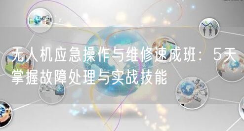 无人机应急操作与维修速成班:5天掌握故障处理与实战技能 无人机应急操作与维修速成班:5天掌握故障处理与实战技能