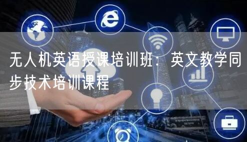 无人机英语授课培训班:英文教学同步技术培训课程 无人机英语授课培训班:英文教学同步技术培训课程
