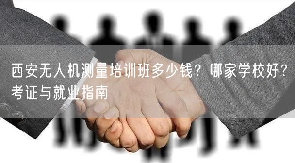 西安无人机测量培训班多少钱？哪家学校好？考证与就业指南