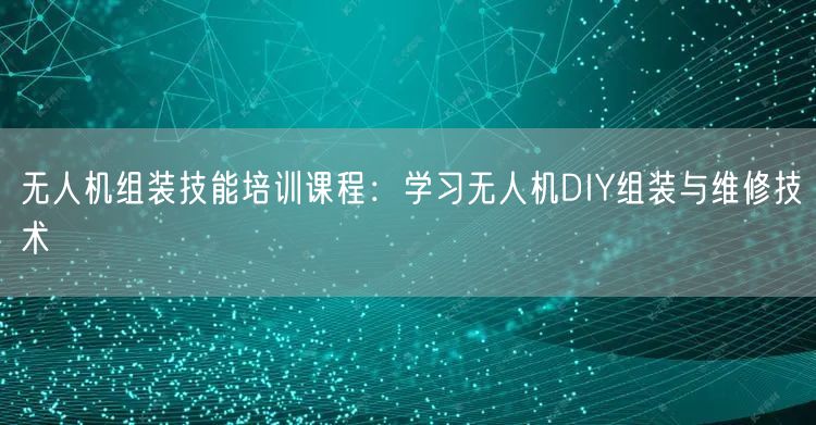 无人机组装技能培训课程:学习无人机DIY组装与维修技术 无人机组装技能培训课程:学习无人机DIY组装与维修技术