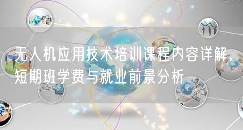 无人机应用技术培训课程内容详解,短期班学费与就业前景分析 无人机应用技术培训课程内容详解,短期班学费与就业前景分析