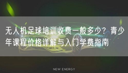 无人机足球培训收费一般多少?青少年课程价格详解与入门学费指南 无人机足球培训收费一般多少?青少年课程价格详解与入门学费指南