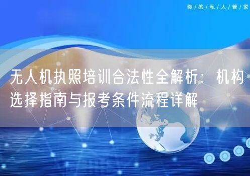 无人机执照培训合法性全解析:机构选择指南与报考条件流程详解 无人机执照培训合法性全解析:机构选择指南与报考条件流程详解