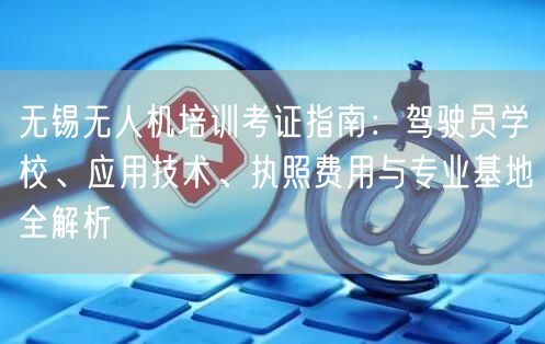 无锡无人机培训考证指南:驾驶员学校、应用技术、执照费用与专业基地全解析 无锡无人机培训考证指南:驾驶员学校、应用技术、执照费用与专业基地全解析