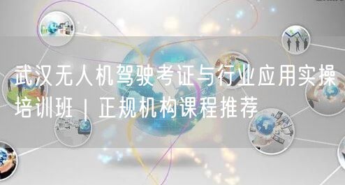 武汉无人机驾驶考证与行业应用实操培训班｜正规机构课程推荐