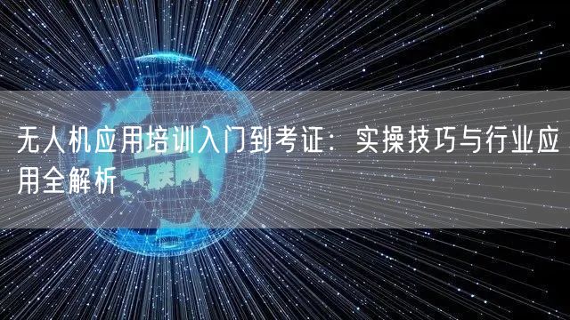 无人机应用培训入门到考证：实操技巧与行业应用全解析
