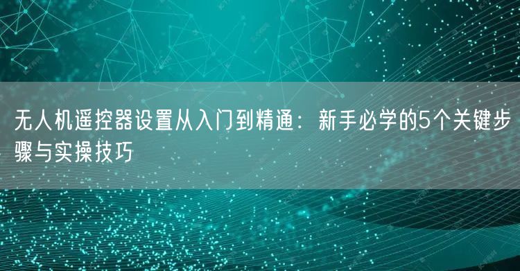 无人机遥控器设置从入门到精通:新手必学的5个关键步骤与实操技巧 无人机遥控器设置从入门到精通:新手必学的5个关键步骤与实操技巧