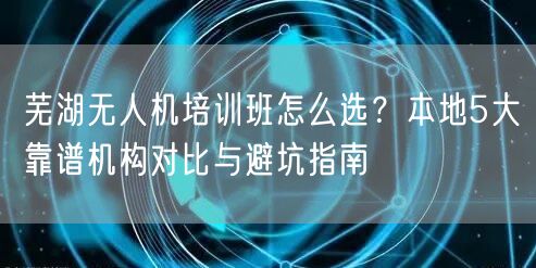 芜湖无人机培训班怎么选?本地5大靠谱机构对比与避坑指南 芜湖无人机培训班怎么选?本地5大靠谱机构对比与避坑指南