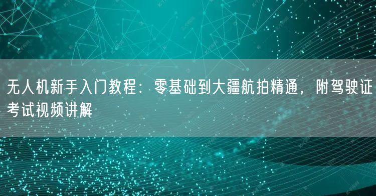 无人机新手入门教程：零基础到大疆航拍精通，附驾驶证考试视频讲解
