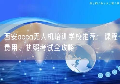 西安acca无人机培训学校推荐:课程费用、执照考试全攻略 西安acca无人机培训学校推荐:课程费用、执照考试全攻略
