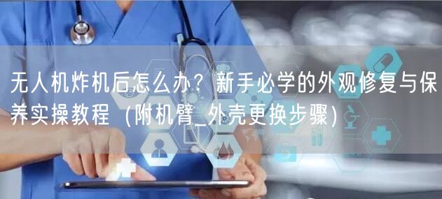 无人机炸机后怎么办？新手必学的外观修复与保养实操教程（附机臂_外壳更换步骤）