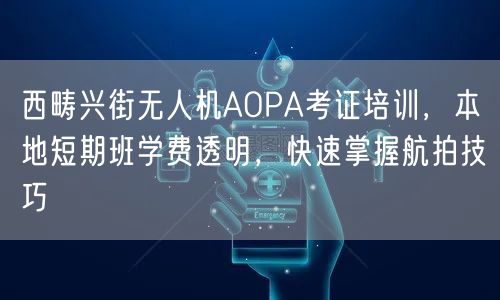 西畴兴街无人机AOPA考证培训,本地短期班学费透明,快速掌握航拍技巧 西畴兴街无人机AOPA考证培训,本地短期班学费透明,快速掌握航拍技巧
