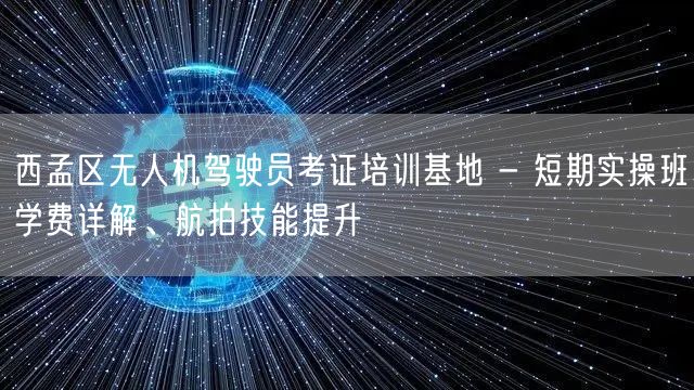 西孟区无人机驾驶员考证培训基地 - 短期实操班学费详解、航拍技能提升
