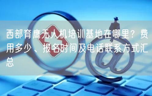 西部育鹰无人机培训基地在哪里?费用多少、报名时间及电话联系方式汇总 西部育鹰无人机培训基地在哪里?费用多少、报名时间及电话联系方式汇总