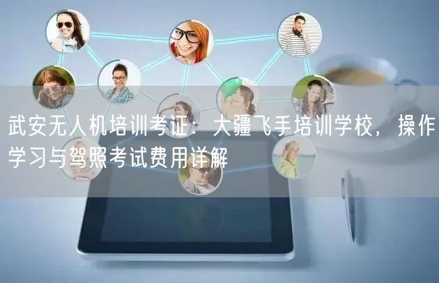 武安无人机培训考证:大疆飞手培训学校,操作学习与驾照考试费用详解 武安无人机培训考证:大疆飞手培训学校,操作学习与驾照考试费用详解