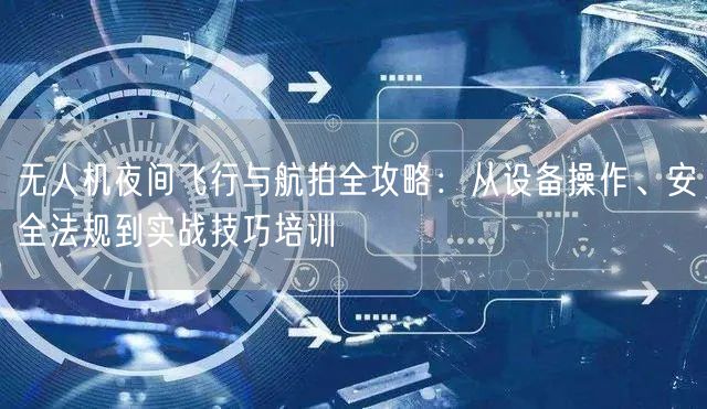无人机夜间飞行与航拍全攻略:从设备操作、安全法规到实战技巧培训 无人机夜间飞行与航拍全攻略:从设备操作、安全法规到实战技巧培训