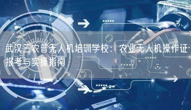 武汉三农普无人机培训学校:农业无人机操作证报考与实操指南 武汉三农普无人机培训学校:农业无人机操作证报考与实操指南