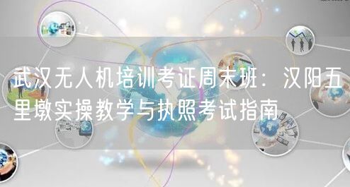 武汉无人机培训考证周末班:汉阳五里墩实操教学与执照考试指南 武汉无人机培训考证周末班:汉阳五里墩实操教学与执照考试指南